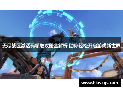 无尽战区激活码领取攻略全解析 助你轻松开启游戏新世界